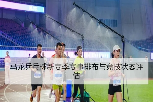 马龙乒乓球新赛季赛事排布与竞技状态评估 - yunding
