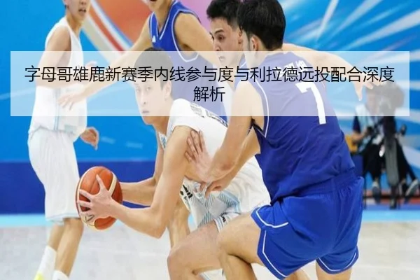 字母哥雄鹿新赛季内线参与度与利拉德远投配合深度解析